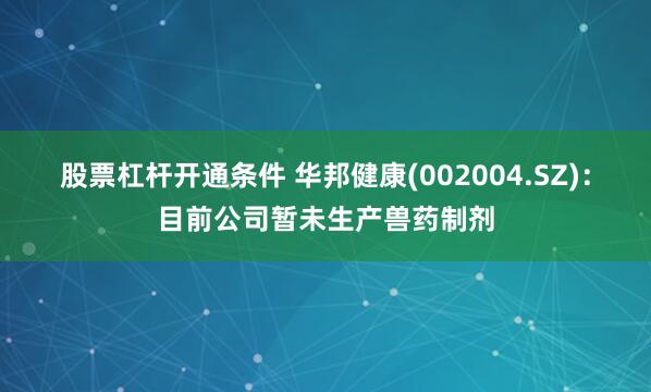 股票杠杆开通条件 华邦健康(002004.SZ)：目前公司暂未生产兽药制剂