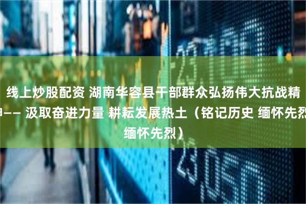 线上炒股配资 湖南华容县干部群众弘扬伟大抗战精神—— 汲取奋进力量 耕耘发展热土（铭记历史 缅怀先烈）