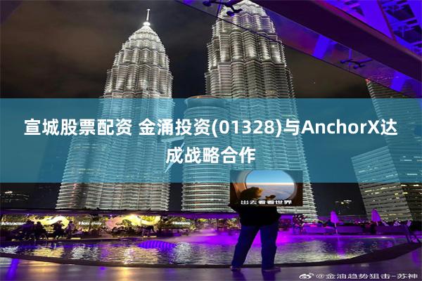 宣城股票配资 金涌投资(01328)与AnchorX达成战略合作