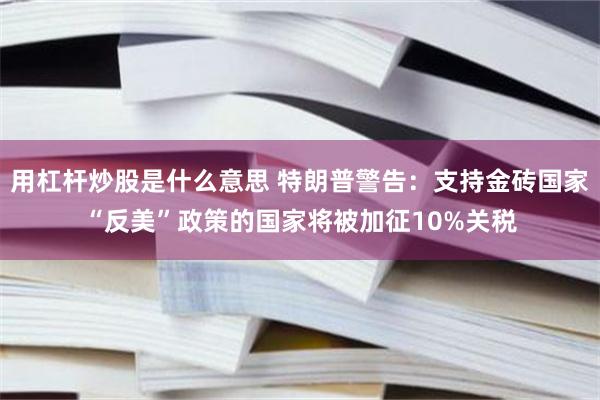 用杠杆炒股是什么意思 特朗普警告：支持金砖国家“反美”政策的国家将被加征10%关税