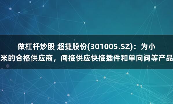 做杠杆炒股 超捷股份(301005.SZ)：为小米的合格供应商，间接供应快接插件和单向阀等产品