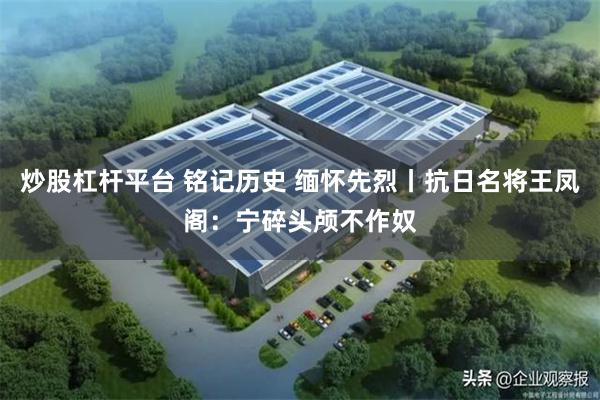 炒股杠杆平台 铭记历史 缅怀先烈丨抗日名将王凤阁：宁碎头颅不作奴