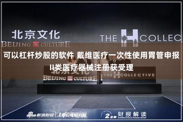 可以杠杆炒股的软件 戴维医疗一次性使用胃管申报II类医疗器械注册获受理