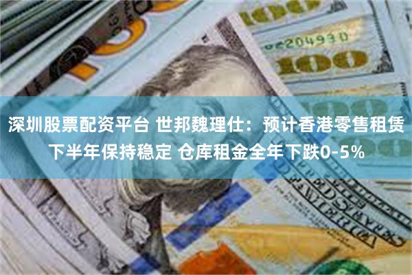深圳股票配资平台 世邦魏理仕：预计香港零售租赁下半年保持稳定 仓库租金全年下跌0-5%