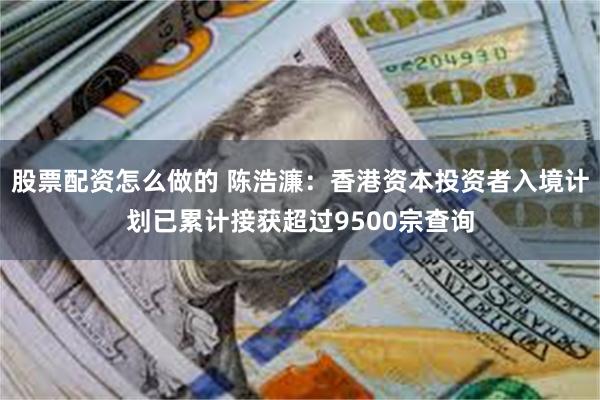 股票配资怎么做的 陈浩濂：香港资本投资者入境计划已累计接获超过9500宗查询