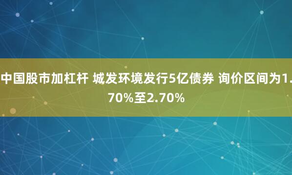 中国股市加杠杆 城发环境发行5亿债券 询价区间为1.70%至2.70%