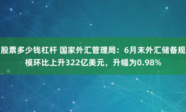 股票多少钱杠杆 国家外汇管理局：6月末外汇储备规模环比上升322亿美元，升幅为0.98%