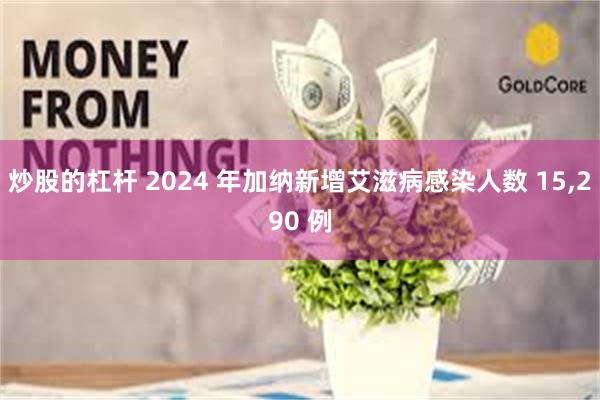 炒股的杠杆 2024 年加纳新增艾滋病感染人数 15,290 例
