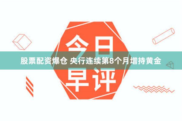 股票配资爆仓 央行连续第8个月增持黄金