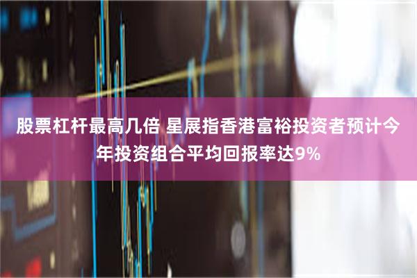 股票杠杆最高几倍 星展指香港富裕投资者预计今年投资组合平均回报率达9%