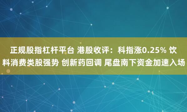 正规股指杠杆平台 港股收评：科指涨0.25% 饮料消费类股强势 创新药回调 尾盘南下资金加速入场