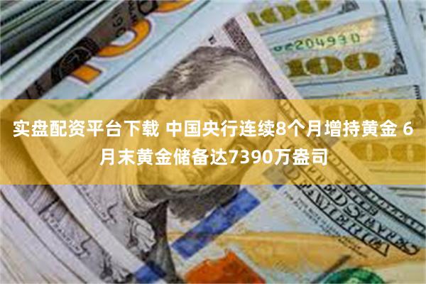 实盘配资平台下载 中国央行连续8个月增持黄金 6月末黄金储备达7390万盎司