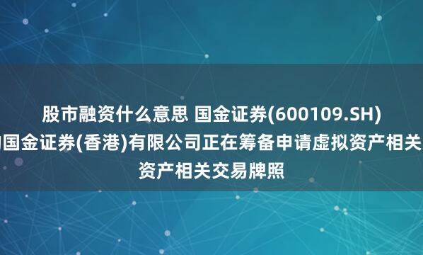 股市融资什么意思 国金证券(600109.SH)：旗下的国金证券(香港)有限公司正在筹备申请虚拟资产相关交易牌照