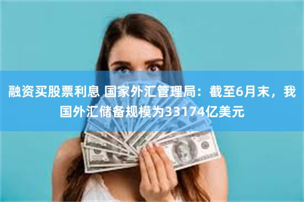 融资买股票利息 国家外汇管理局：截至6月末，我国外汇储备规模为33174亿美元