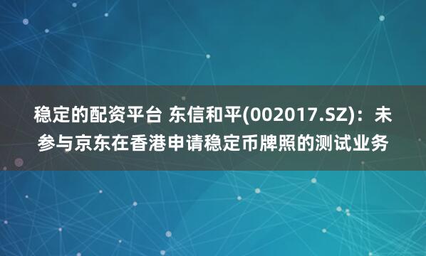 稳定的配资平台 东信和平(002017.SZ)：未参与京东在香港申请稳定币牌照的测试业务