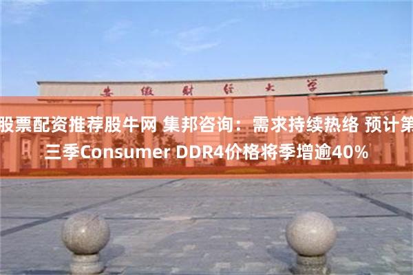 股票配资推荐股牛网 集邦咨询：需求持续热络 预计第三季Consumer DDR4价格将季增逾40%