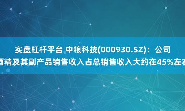 实盘杠杆平台 中粮科技(000930.SZ)：公司酒精及其副产品销售收入占总销售收入大约在45%左右