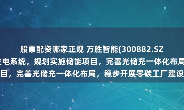 股票配资哪家正规 万胜智能(300882.SZ)：自建屋顶分布式光伏发电系统，规划实施储能项目，完善光储充一体化布局，稳步开展零碳工厂建设