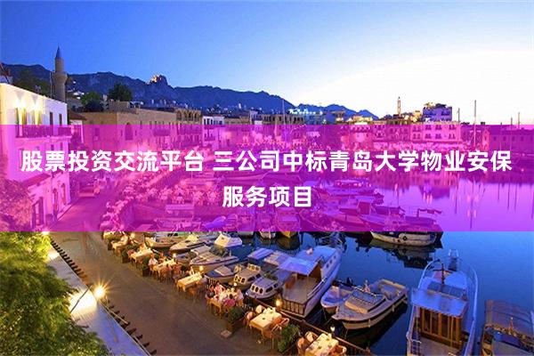 股票投资交流平台 三公司中标青岛大学物业安保服务项目