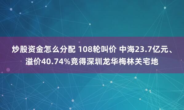炒股资金怎么分配 108轮叫价 中海23.7亿元、溢价40.74%竞得深圳龙华梅林关宅地