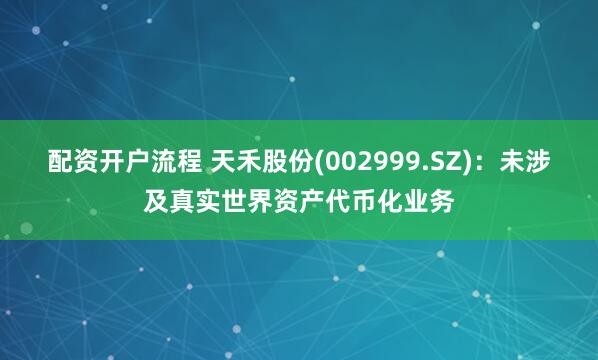 配资开户流程 天禾股份(002999.SZ)：未涉及真实世界资产代币化业务