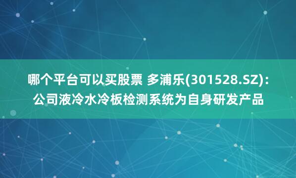 哪个平台可以买股票 多浦乐(301528.SZ)：公司液冷水冷板检测系统为自身研发产品