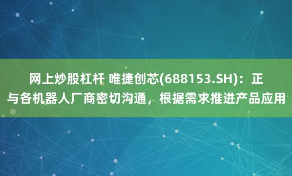 网上炒股杠杆 唯捷创芯(688153.SH)：正与各机器人厂商密切沟通，根据需求推进产品应用