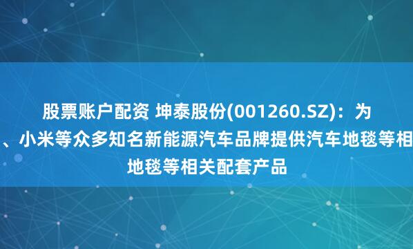 股票账户配资 坤泰股份(001260.SZ)：为蔚来、理想、小米等众多知名新能源汽车品牌提供汽车地毯等相关配套产品