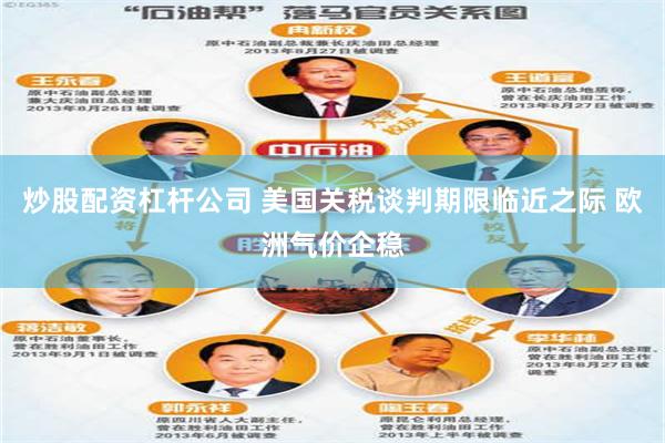 炒股配资杠杆公司 美国关税谈判期限临近之际 欧洲气价企稳