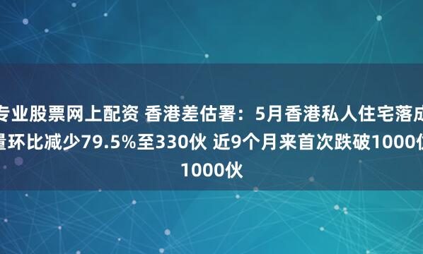 专业股票网上配资 香港差估署：5月香港私人住宅落成量环比减少79.5%至330伙 近9个月来首次跌破1000伙