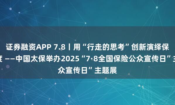 证券融资APP 7.8丨用“行走的思考”创新演绎保险温度 ——中国太保举办2025“7·8全国保险公众宣传日”主题展