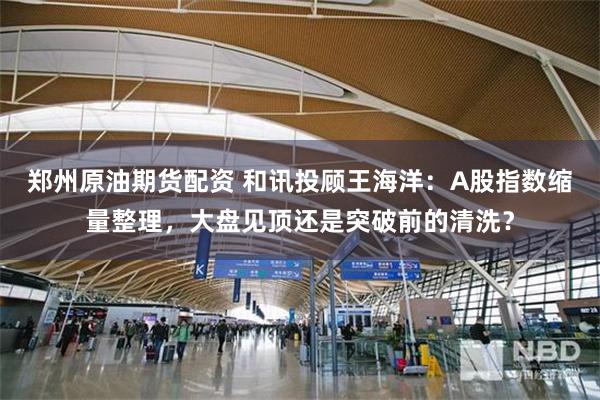 郑州原油期货配资 和讯投顾王海洋：A股指数缩量整理，大盘见顶还是突破前的清洗？