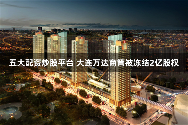五大配资炒股平台 大连万达商管被冻结2亿股权