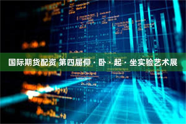 国际期货配资 第四届仰 · 卧 · 起 · 坐实验艺术展