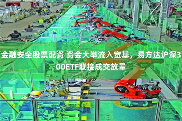 金融安全股票配资 资金大举流入宽基，易方达沪深300ETF联接成交放量