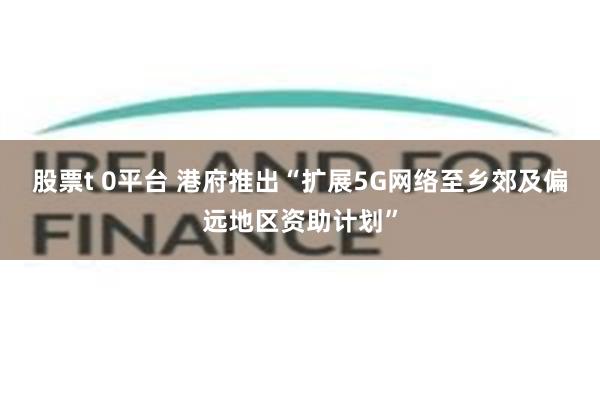 股票t 0平台 港府推出“扩展5G网络至乡郊及偏远地区资助计划”