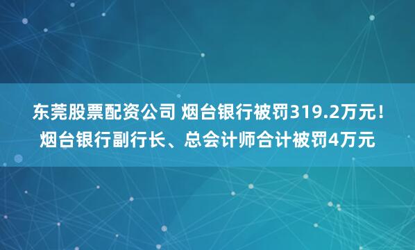 东莞股票配资公司 烟台银行被罚319.2万元！烟台银行副行长、总会计师合计被罚4万元
