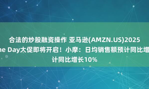 合法的炒股融资操作 亚马逊(AMZN.US)2025年Prime Day大促即将开启！小摩：日均销售额预计同比增长10%