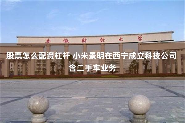 股票怎么配资杠杆 小米景明在西宁成立科技公司 含二手车业务
