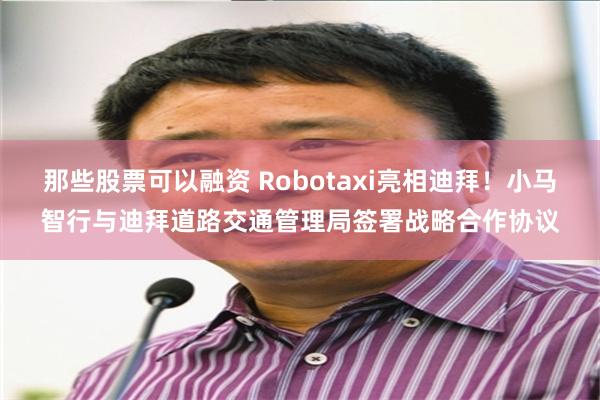 那些股票可以融资 Robotaxi亮相迪拜！小马智行与迪拜道路交通管理局签署战略合作协议
