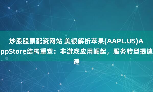 炒股股票配资网站 美银解析苹果(AAPL.US)AppStore结构重塑：非游戏应用崛起，服务转型提速
