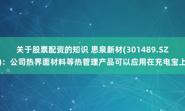 关于股票配资的知识 思泉新材(301489.SZ)：公司热界面材料等热管理产品可以应用在充电宝上
