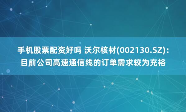 手机股票配资好吗 沃尔核材(002130.SZ)：目前公司高速通信线的订单需求较为充裕