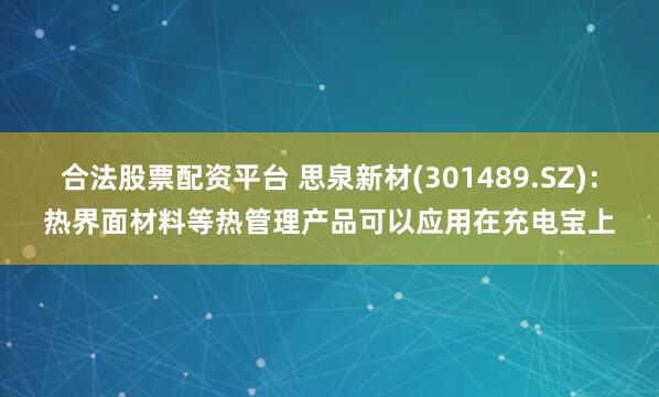 合法股票配资平台 思泉新材(301489.SZ)：热界面材料等热管理产品可以应用在充电宝上