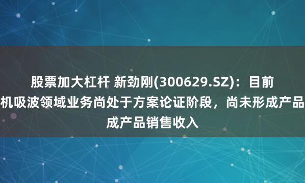 股票加大杠杆 新劲刚(300629.SZ)：目前在海上风机吸波领域业务尚处于方案论证阶段，尚未形成产品销售收入