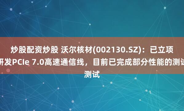 炒股配资炒股 沃尔核材(002130.SZ)：已立项研发PCIe 7.0高速通信线，目前已完成部分性能的测试