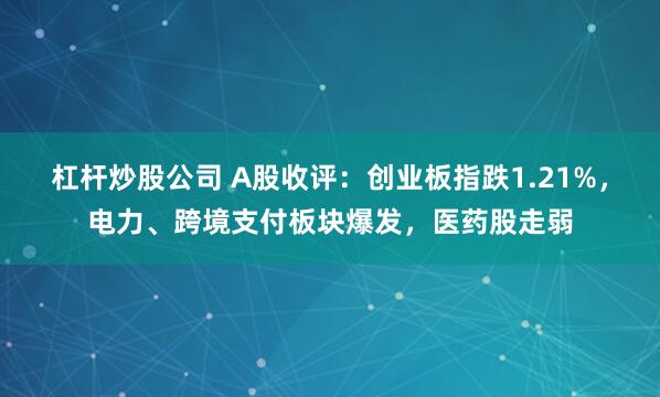 杠杆炒股公司 A股收评：创业板指跌1.21%，电力、跨境支付板块爆发，医药股走弱
