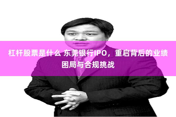 杠杆股票是什么 东莞银行IPO，重启背后的业绩困局与合规挑战