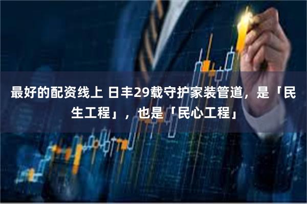 最好的配资线上 日丰29载守护家装管道，是「民生工程」，也是「民心工程」