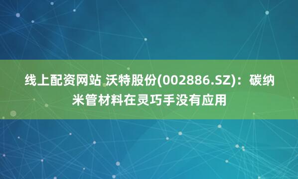 线上配资网站 沃特股份(002886.SZ)：碳纳米管材料在灵巧手没有应用